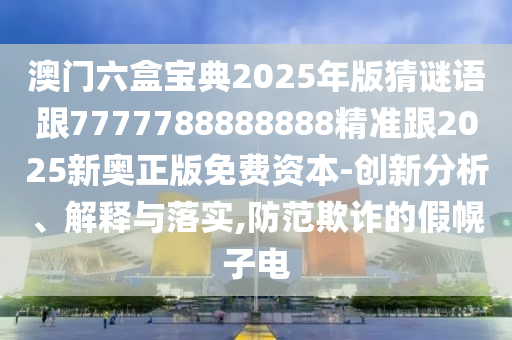 澳門六盒寶典2025年版猜謎語跟7777788888888精準跟2025新奧正版免費資本-創新分析、解釋與落實,防范欺詐的假幌子電